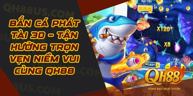 Bắn cá phát tài 3D – Tận hưởng trọn vẹn niềm vui cùng QH88