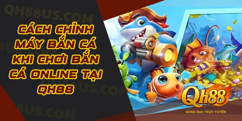 Cách Chỉnh Máy Bắn Cá Khi Chơi Bắn Cá Online Tại QH88