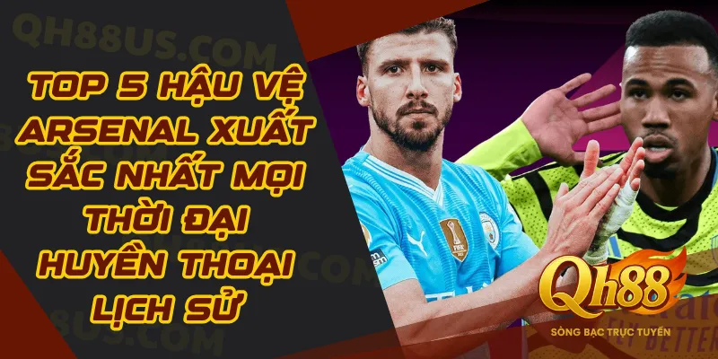 Top 5 hậu vệ Arsenal xuất sắc nhất mọi thời đại huyền thoại