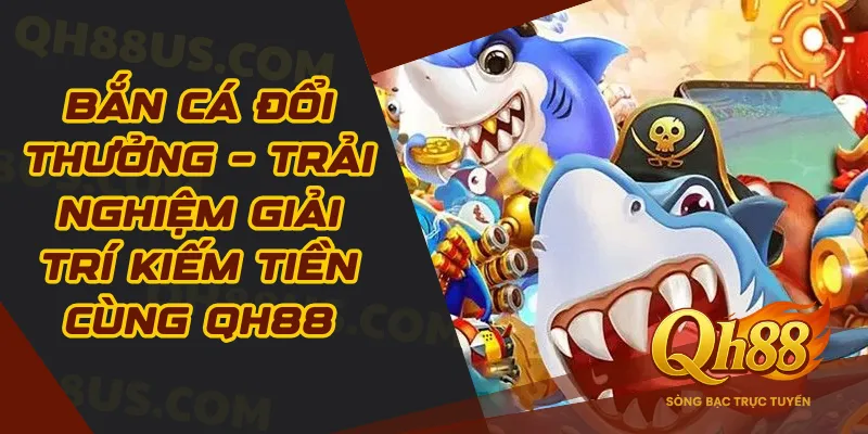 Bắn Cá Đổi Thưởng – Trải Nghiệm Giải Trí Kiếm Tiền Cùng QH88 - QH88