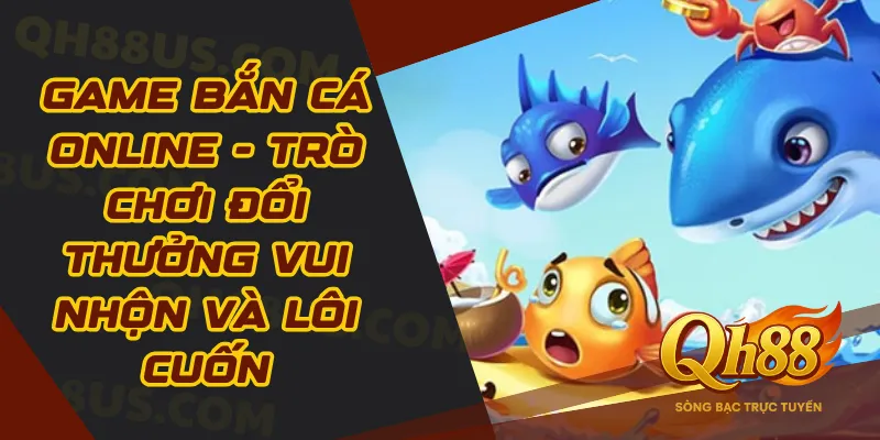 Game Bắn Cá Online - Trò Chơi Đổi Thưởng Vui Nhộn Và Lôi Cuốn - QH88
