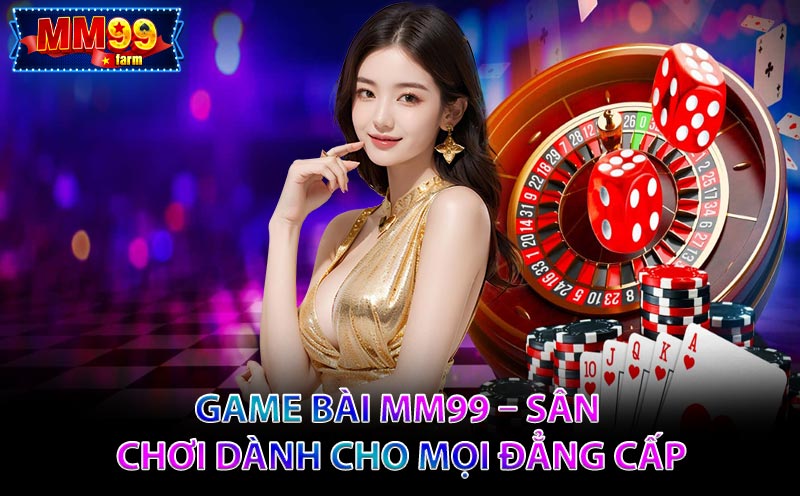 Game Bài MM99 – Sảnh Cược Đẳng Cấp, Thưởng Khủng Không Giới Hạn!