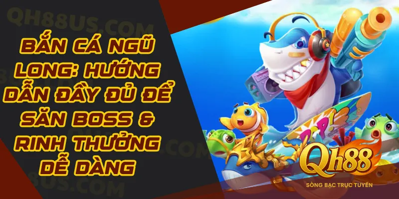 Bắn cá Ngũ Long: Hướng dẫn đầy đủ để săn boss & rinh thưởng dễ dàng - QH88