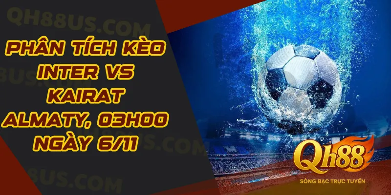 Phân tích kèo Inter vs Kairat Almaty, 03h00 ngày 6/11: Khi chênh lệch đẳng cấp quá rõ - QH88