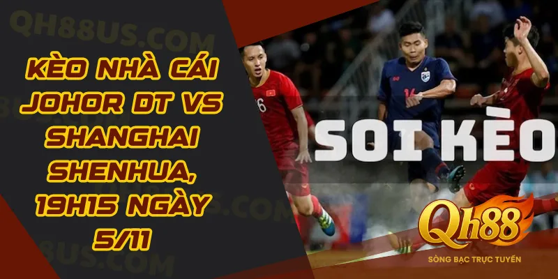 Kèo nhà cái Johor DT vs Shanghai Shenhua, 19h15 ngày 5/11: Johor hướng tới 3 điểm trọn vẹn - QH88