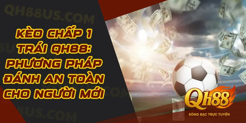 Kèo Chấp 1 Trái QH88: Phương Pháp Đánh An Toàn Cho Người Mới - QH88