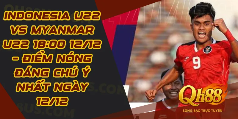 Indonesia U22 vs Myanmar U22 18:00 12/12 – Điểm nóng đáng chú ý nhất ngày 12/12 - QH88