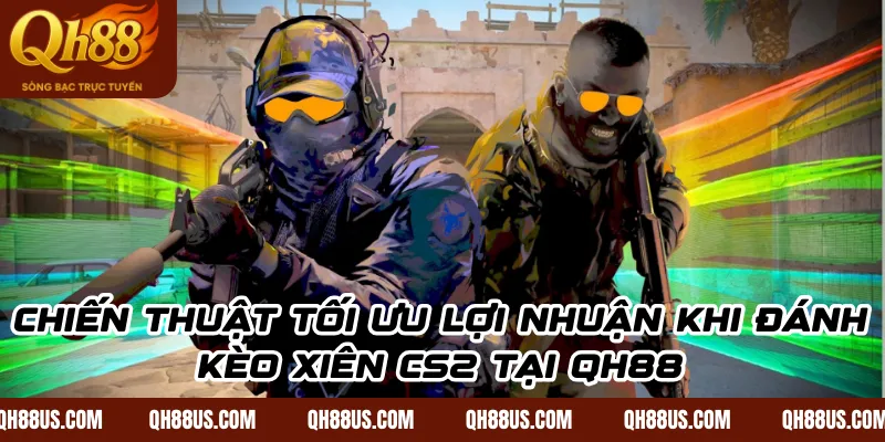 Kèo xiên CS2: Cách phối hợp các mã cược để nhân bội lợi nhuận tại QH88 - QH88