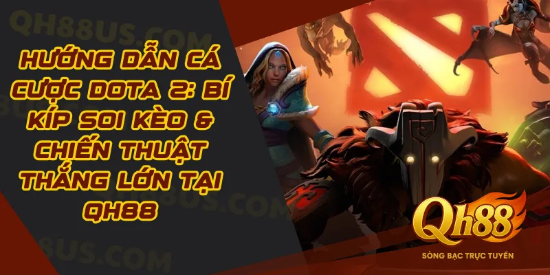 Hướng Dẫn Cá Cược Dota 2: Bí Kíp Soi Kèo & Chiến Thuật Thắng Lớn Tại QH88 - QH88