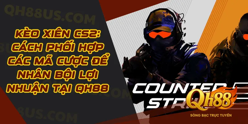 Kèo xiên CS2: Cách phối hợp các mã cược để nhân bội lợi nhuận tại QH88 - QH88