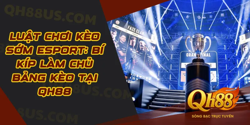 Luật chơi kèo sớm Esport: Bí kíp làm chủ bảng kèo tại QH88 - QH88