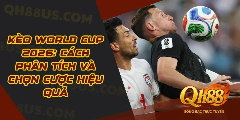 Kèo World Cup 2026: Cách Phân Tích Và Chọn Cược Hiệu Quả - QH88